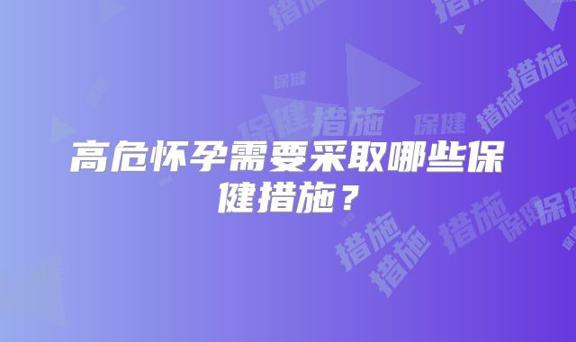 高危怀孕需要采取哪些保健措施？