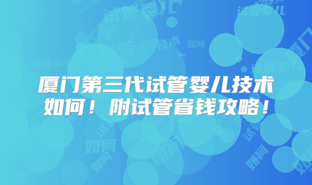 厦门第三代试管婴儿技术如何！附试管省钱攻略！