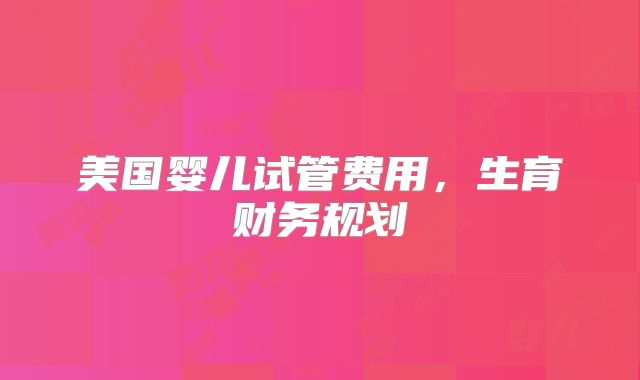 美国婴儿试管费用，生育财务规划