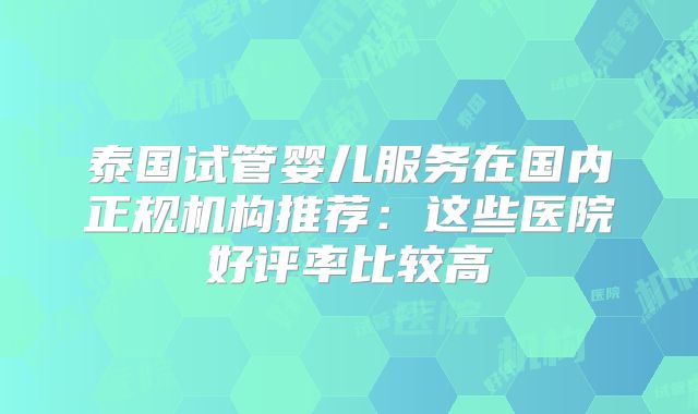 泰国试管婴儿服务在国内正规机构推荐：这些医院好评率比较高