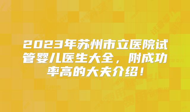 2023年苏州市立医院试管婴儿医生大全，附成功率高的大夫介绍！