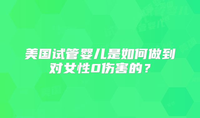 美国试管婴儿是如何做到对女性0伤害的？