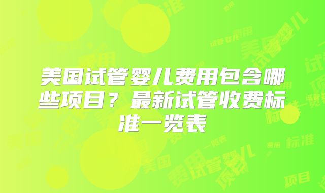 美国试管婴儿费用包含哪些项目？最新试管收费标准一览表