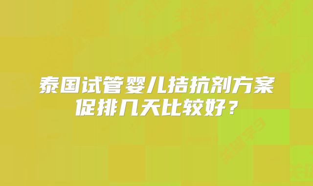 泰国试管婴儿拮抗剂方案促排几天比较好？