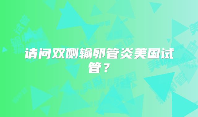 请问双侧输卵管炎美国试管？