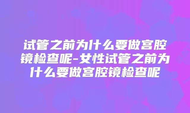 试管之前为什么要做宫腔镜检查呢-女性试管之前为什么要做宫腔镜检查呢