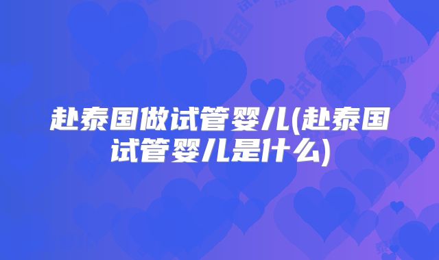 赴泰国做试管婴儿(赴泰国试管婴儿是什么)
