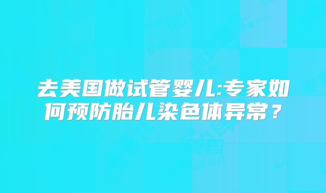 去美国做试管婴儿:专家如何预防胎儿染色体异常？
