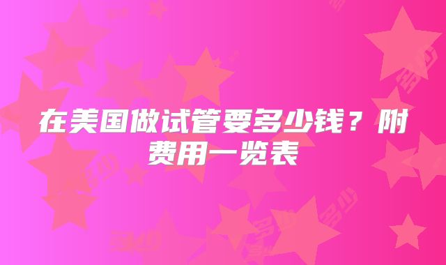 在美国做试管要多少钱？附费用一览表