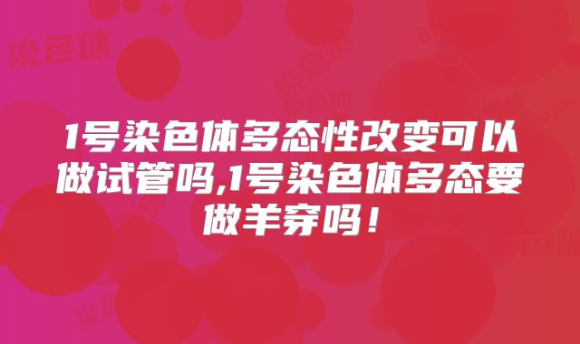 1号染色体多态性改变可以做试管吗,1号染色体多态要做羊穿吗！