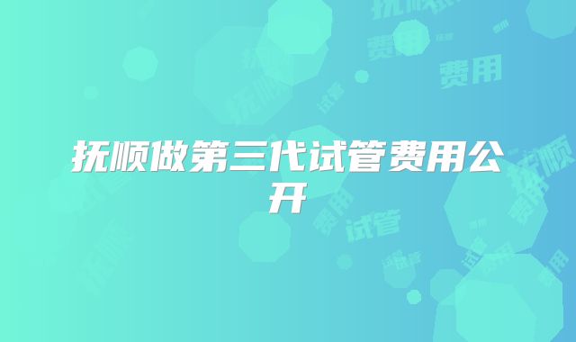 抚顺做第三代试管费用公开