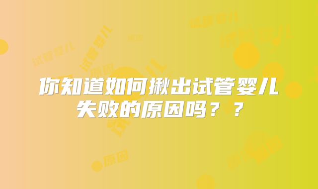 你知道如何揪出试管婴儿失败的原因吗？？