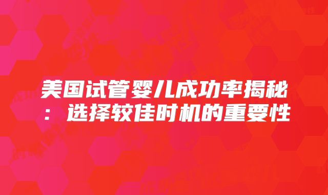 美国试管婴儿成功率揭秘：选择较佳时机的重要性