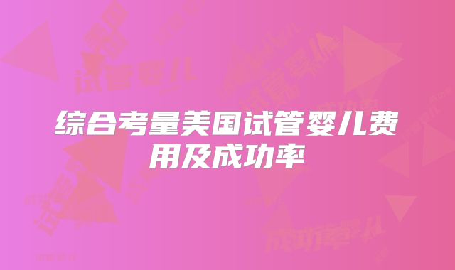 综合考量美国试管婴儿费用及成功率