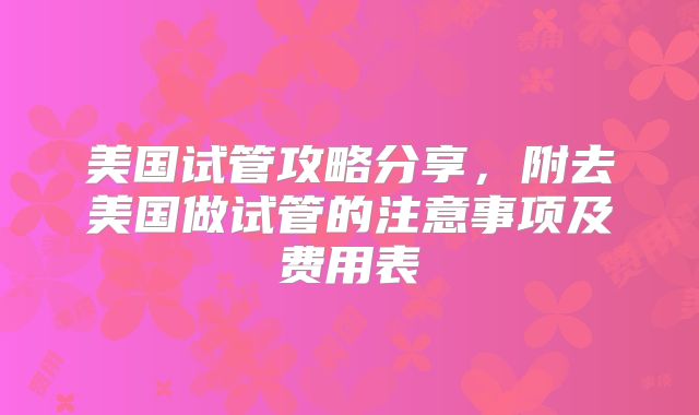 美国试管攻略分享，附去美国做试管的注意事项及费用表