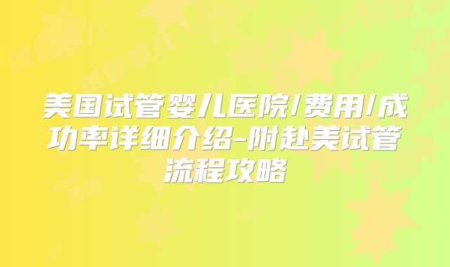 美国试管婴儿医院/费用/成功率详细介绍-附赴美试管流程攻略