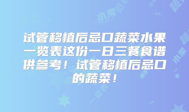 试管移植后忌口蔬菜水果一览表这份一日三餐食谱供参考！试管移植后忌口的蔬菜！