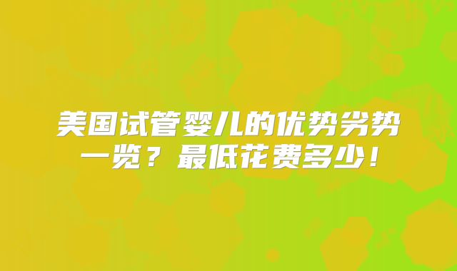 美国试管婴儿的优势劣势一览?最低花费多少!