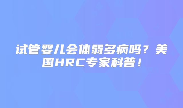 试管婴儿会体弱多病吗？美国HRC专家科普！