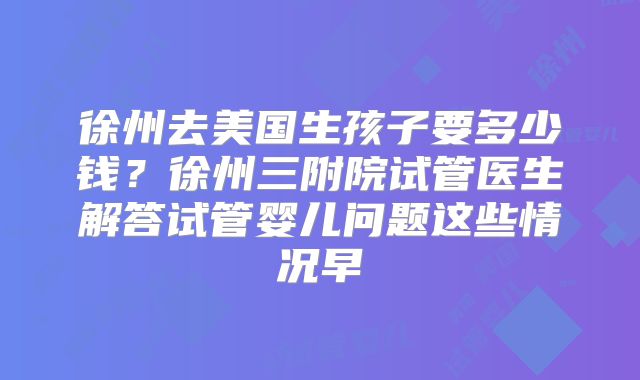 徐州去美国生孩子要多少钱？徐州三附院试管医生解答试管婴儿问题这些情况早