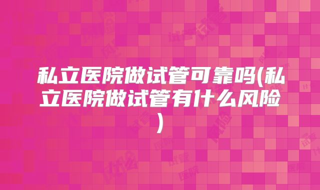 私立医院做试管可靠吗(私立医院做试管有什么风险)
