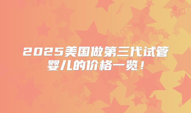 2025美国做第三代试管婴儿的价格一览！