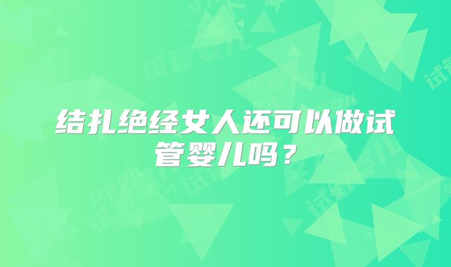 结扎绝经女人还可以做试管婴儿吗？