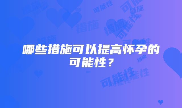 哪些措施可以提高怀孕的可能性？