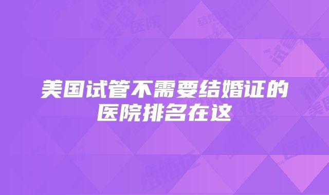 美国试管不需要结婚证的医院排名在这