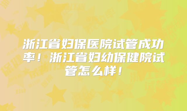 浙江省妇保医院试管成功率！浙江省妇幼保健院试管怎么样！