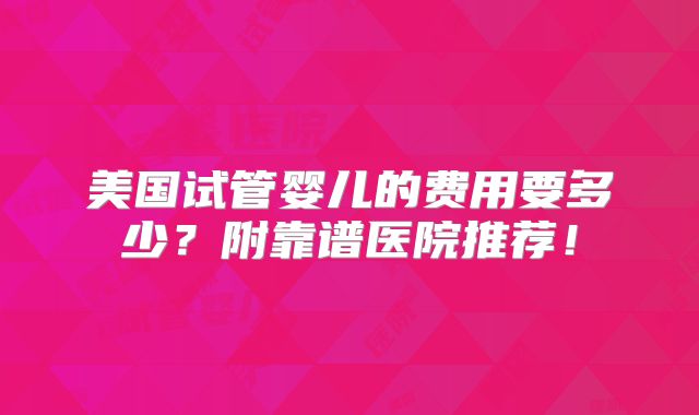 美国试管婴儿的费用要多少？附靠谱医院推荐！
