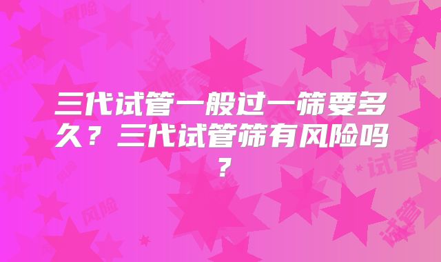 三代试管一般过一筛要多久？三代试管筛有风险吗？