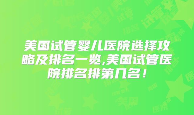 美国试管婴儿医院选择攻略及排名一览,美国试管医院排名排第几名！