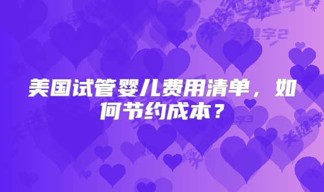 美国试管婴儿费用清单，如何节约成本？