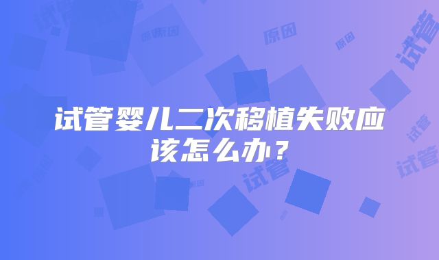 试管婴儿二次移植失败应该怎么办？