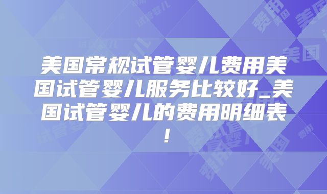 美国常规试管婴儿费用美国试管婴儿服务比较好_美国试管婴儿的费用明细表!