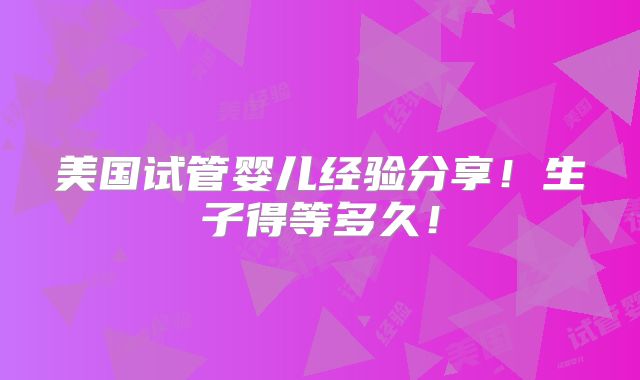 美国试管婴儿经验分享！生子得等多久！