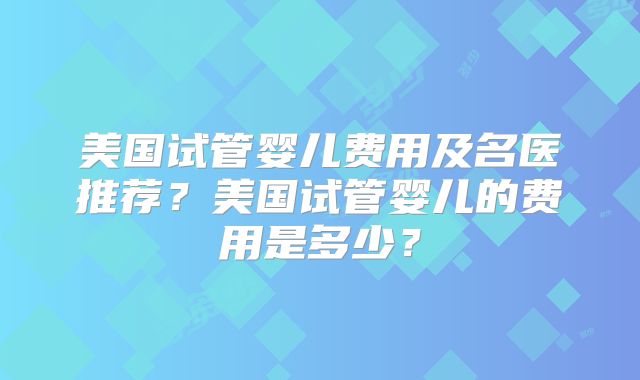 美国试管婴儿费用及名医推荐？美国试管婴儿的费用是多少？