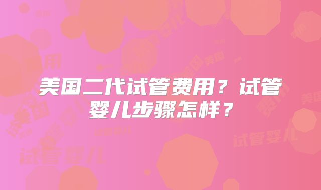 美国二代试管费用?试管婴儿步骤怎样?