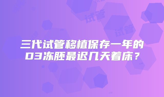 三代试管移植保存一年的D3冻胚最迟几天着床？