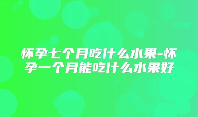 怀孕七个月吃什么水果-怀孕一个月能吃什么水果好