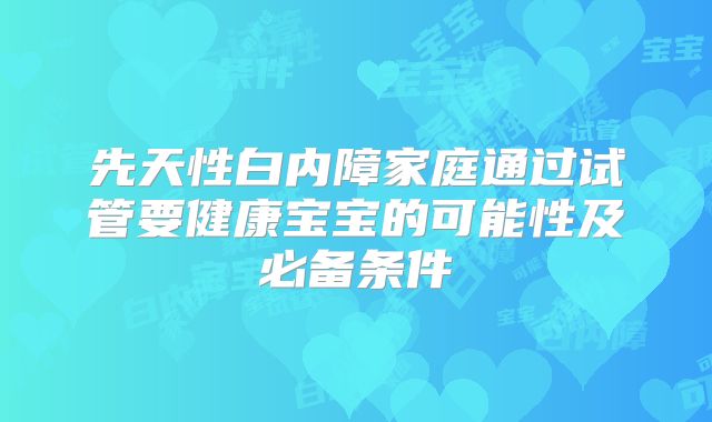 先天性白内障家庭通过试管要健康宝宝的可能性及必备条件