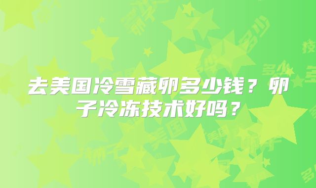 去美国冷雪藏卵多少钱？卵子冷冻技术好吗？