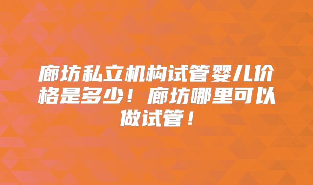 廊坊私立机构试管婴儿价格是多少！廊坊哪里可以做试管！