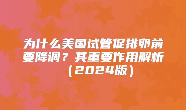 为什么美国试管促排卵前要降调？其重要作用解析（2024版）