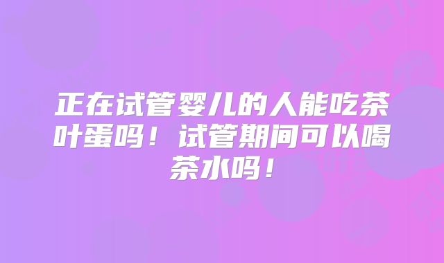 正在试管婴儿的人能吃茶叶蛋吗！试管期间可以喝茶水吗！