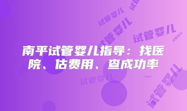 南平试管婴儿指导:找医院、估费用、查成功率
