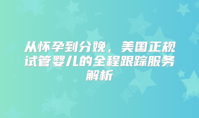 从怀孕到分娩，美国正规试管婴儿的全程跟踪服务解析