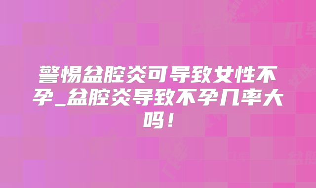 警惕盆腔炎可导致女性不孕_盆腔炎导致不孕几率大吗！