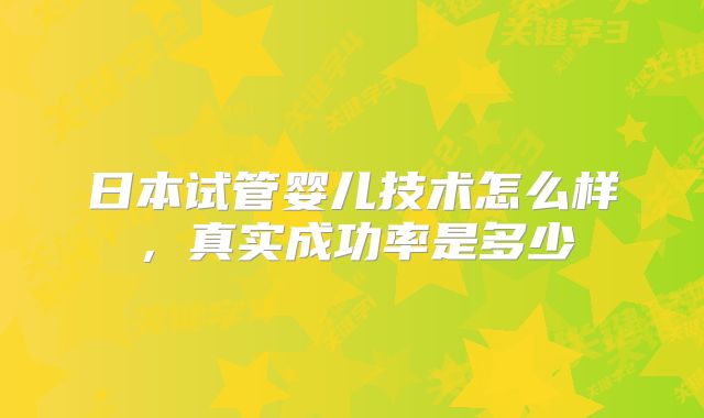 日本试管婴儿技术怎么样，真实成功率是多少